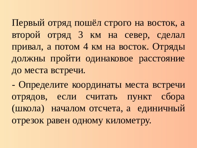 Первый отряд пошёл строго на восток, а второй отряд 3 км на север, сделал привал, а потом 4 км на восток. Отряды должны пройти одинаковое расстояние до места встречи. - Определите координаты места встречи отрядов, если считать пункт сбора (школа) началом отсчета, а единичный отрезок равен одному километру.