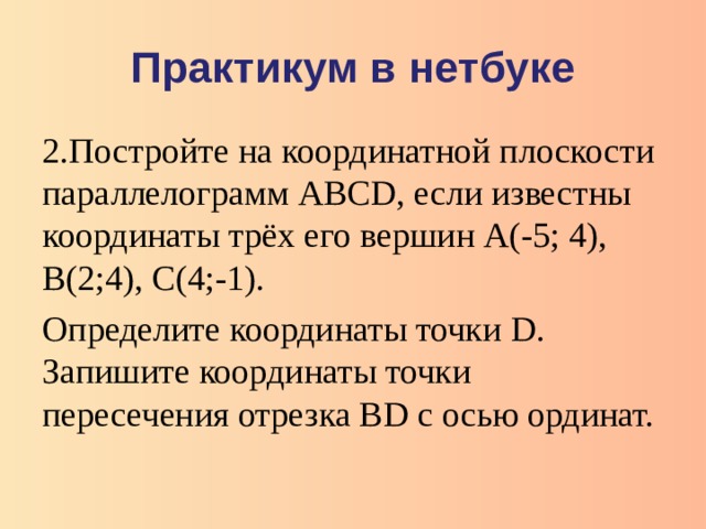 Практикум в нетбуке 2.Постройте на координатной плоскости параллелограмм АВС D , если известны координаты трёх его вершин А(-5; 4), В(2;4), С(4;-1). Определите координаты точки D . Запишите координаты точки пересечения отрезка В D с осью ординат.