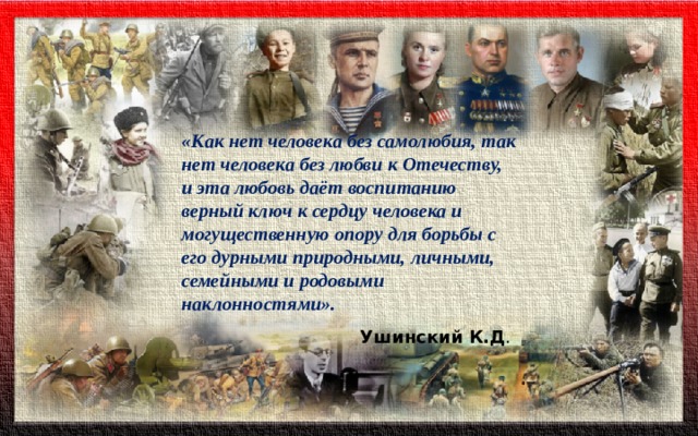 «Как нет человека без самолюбия, так нет человека без любви к Отечеству, и эта любовь даёт воспитанию верный ключ к сердцу человека и могущественную опору для борьбы с его дурными природными, личными, семейными и родовыми наклонностями». Ушинский К.Д . 