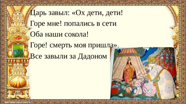 Царь завыл: «Ох дети, дети! Горе мне! попались в сети Оба наши сокола! Горе! смерть моя пришла». Все завыли за Дадоном   