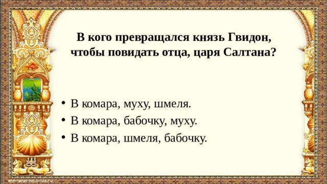  В кого превращался князь Гвидон, чтобы повидать отца, царя Салтана? В комара, муху, шмеля. В комара, бабочку, муху. В комара, шмеля, бабочку. 