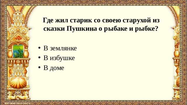  Где жил старик со своею старухой из сказки Пушкина о рыбаке и рыбке? В землянке В избушке В доме 