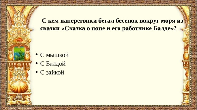  С кем наперегонки бегал бесенок вокруг моря из сказки «Сказка о попе и его работнике Балде»?   С мышкой С Балдой С зайкой 