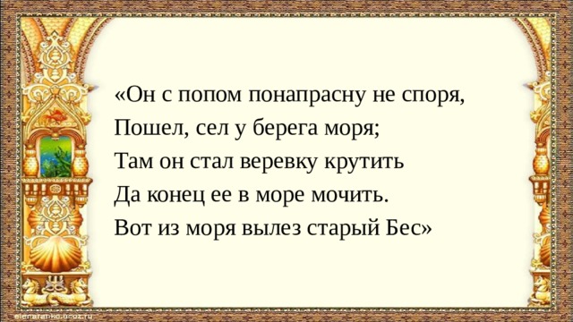 «Он с попом понапрасну не споря, Пошел, сел у берега моря; Там он стал веревку крутить Да конец ее в море мочить. Вот из моря вылез старый Бес» 