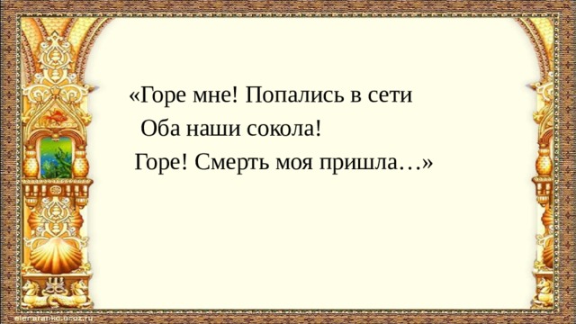 «Горе мне! Попались в сети    Оба наши сокола!   Горе! Смерть моя пришла…» 