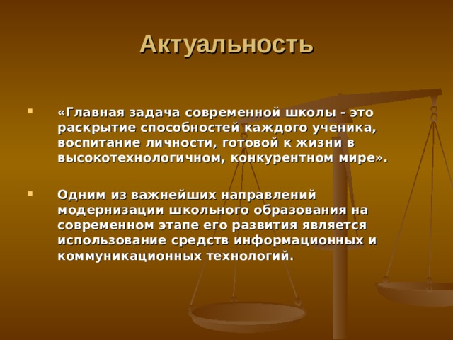  Актуальность  «Главная задача современной школы - это раскрытие способностей каждого ученика, воспитание личности, готовой к жизни в высокотехнологичном, конкурентном мире».  Одним из важнейших направлений модернизации школьного образования на современном этапе его развития является использование средств информационных и коммуникационных технологий. 