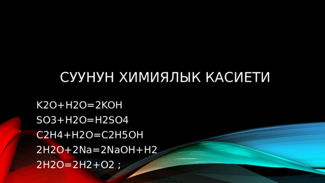 Суунун химиялык касиети K2O+H2O=2KOH SO3+H2O=H2SO4 C2H4+H2O=C2H5OH 2H2O+2Na=2NaOH+H2 2H2O=2H2+O2 ; 