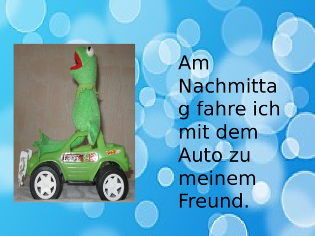 Am Nachmittag fahre ich mit dem Auto zu meinem Freund. 