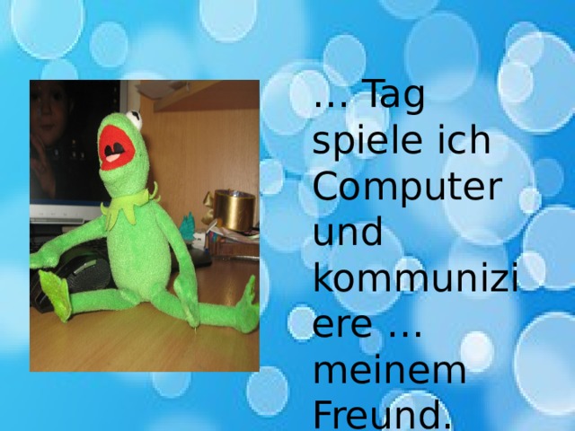 … Tag spiele ich Computer und kommuniziere … meinem Freund. 