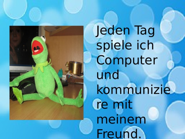 Jeden Tag spiele ich Computer und kommuniziere mit meinem Freund. 