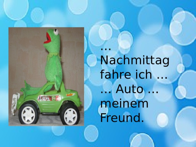 … Nachmittag fahre ich … … Auto … meinem Freund. 