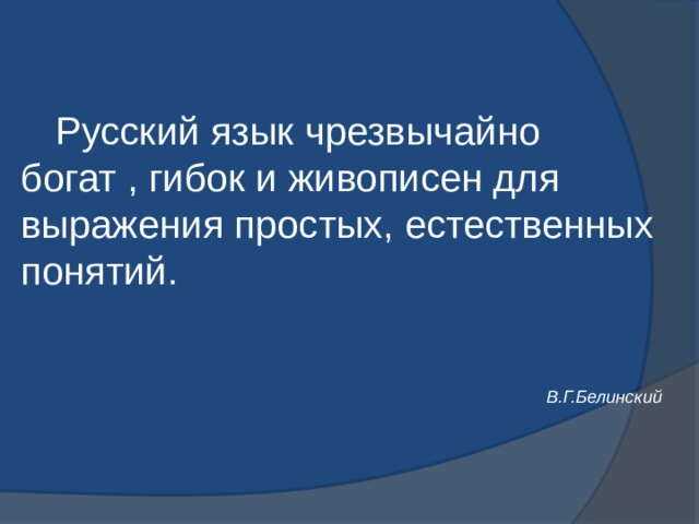  Русский язык чрезвычайно богат , гибок и живописен для выражения простых, естественных понятий.        В.Г.Белинский 