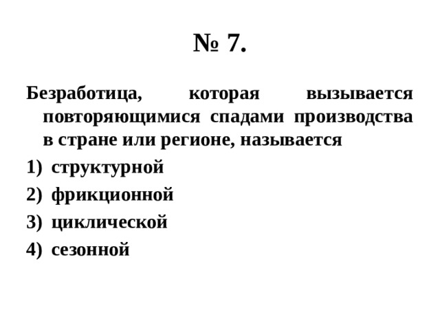№ 7. Безработица, которая вызывается повторяющимися спадами производства в стране или регионе, называется структурной фрикционной циклической сезонной 