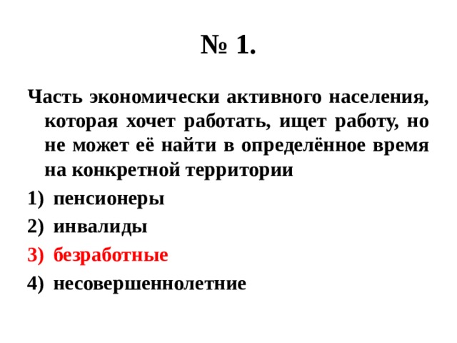 № 1. Часть экономически активного населения, которая хочет работать, ищет работу, но не может её найти в определённое время на конкретной территории пенсионеры инвалиды безработные несовершеннолетние 