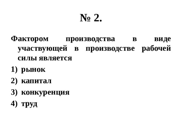 № 2. Фактором производства в виде участвующей в производстве рабочей силы является рынок капитал конкуренция труд 