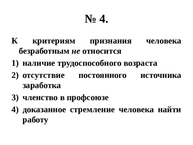 № 4. К критериям признания человека безработным не относится наличие трудоспособного возраста отсутствие постоянного источника заработка членство в профсоюзе доказанное стремление человека найти работу 