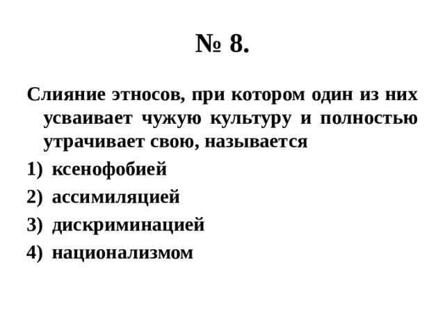 № 8. Слияние этносов, при котором один из них усваивает чужую культуру и полностью утрачивает свою, называется ксенофобией ассимиляцией дискриминацией национализмом 