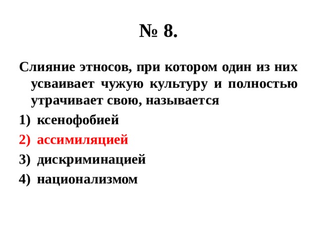 № 8. Слияние этносов, при котором один из них усваивает чужую культуру и полностью утрачивает свою, называется ксенофобией ассимиляцией дискриминацией национализмом 