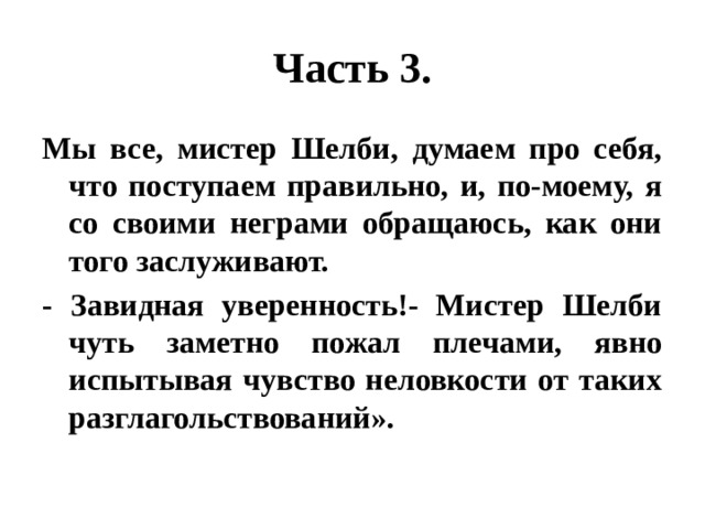 Часть 3. Мы все, мистер Шелби, думаем про себя, что поступаем правильно, и, по-моему, я со своими неграми обращаюсь, как они того заслуживают. - Завидная уверенность!- Мистер Шелби чуть заметно пожал плечами, явно испытывая чувство неловкости от таких разглагольствований». 