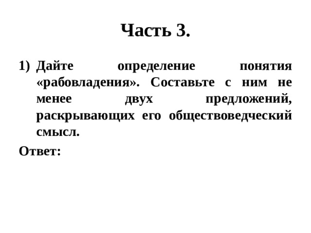 Часть 3. Дайте определение понятия «рабовладения». Составьте с ним не менее двух предложений, раскрывающих его обществоведческий смысл. Ответ: 