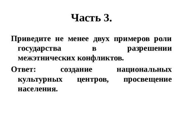 Часть 3. Приведите не менее двух примеров роли государства в разрешении межэтнических конфликтов. Ответ: создание национальных культурных центров, просвещение населения. 