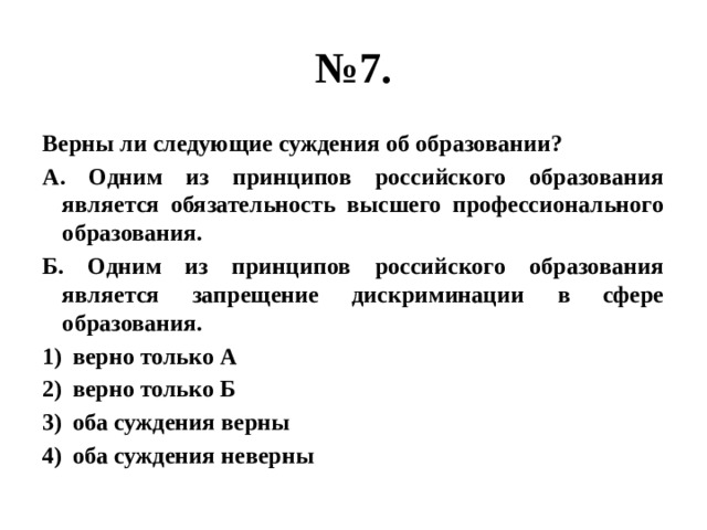 № 7. Верны ли следующие суждения об образовании? А. Одним из принципов российского образования является обязательность высшего профессионального образования. Б. Одним из принципов российского образования является запрещение дискриминации в сфере образования. верно только А верно только Б оба суждения верны оба суждения неверны 