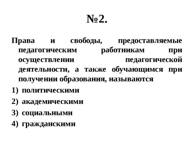 № 2. Права и свободы, предоставляемые педагогическим работникам при осуществлении педагогической деятельности, а также обучающимся при получении образования, называются политическими академическими социальными гражданскими 