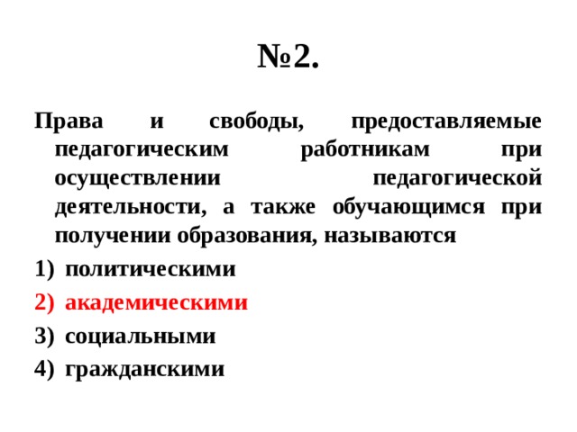 № 2. Права и свободы, предоставляемые педагогическим работникам при осуществлении педагогической деятельности, а также обучающимся при получении образования, называются политическими академическими социальными гражданскими 