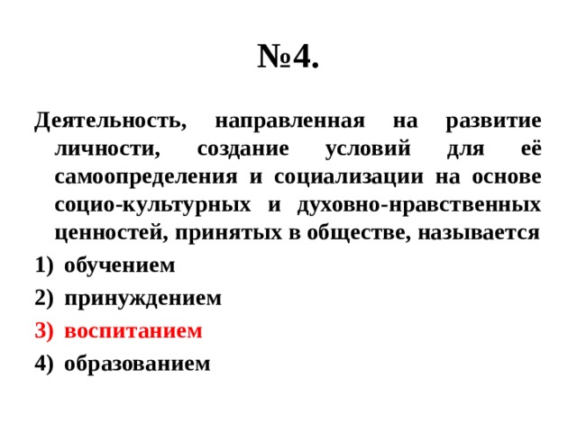 № 4. Деятельность, направленная на развитие личности, создание условий для её самоопределения и социализации на основе социо-культурных и духовно-нравственных ценностей, принятых в обществе, называется обучением принуждением воспитанием образованием 