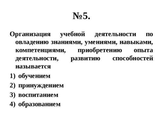 № 5. Организация учебной деятельности по овладению знаниями, умениями, навыками, компетенциями, приобретению опыта деятельности, развитию способностей называется обучением принуждением воспитанием образованием 