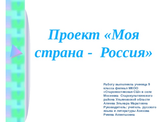 Проект «Моя страна  - Россия»  Работу выполнила ученица 9 класса филиал МКОО «Старомостякская СШ» в селе Мосеевка Старокулаткинского района Ульяновской области Алиева Эльнара Маратовна  Руководитель: учитель русского языка и литературы Азизова Римма Ахметшовна   