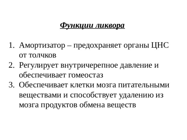 Функции ликвора  Амортизатор – предохраняет органы ЦНС от толчков Регулирует внутричерепное давление и обеспечивает гомеостаз Обеспечивает клетки мозга питательными веществами и способствует удалению из мозга продуктов обмена веществ 