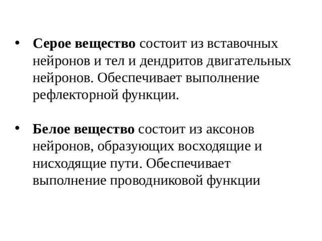 Серое вещество состоит из вставочных нейронов и тел и дендритов двигательных нейронов. Обеспечивает выполнение рефлекторной функции. Белое вещество состоит из аксонов нейронов, образующих восходящие и нисходящие пути. Обеспечивает выполнение проводниковой функции 