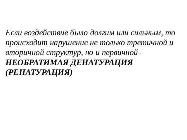 Если воздействие было долгим или сильным, то происходит нарушение не только третичной и вторичной структур, но и первичной– НЕОБРАТИМАЯ ДЕНАТУРАЦИЯ (РЕНАТУРАЦИЯ)    