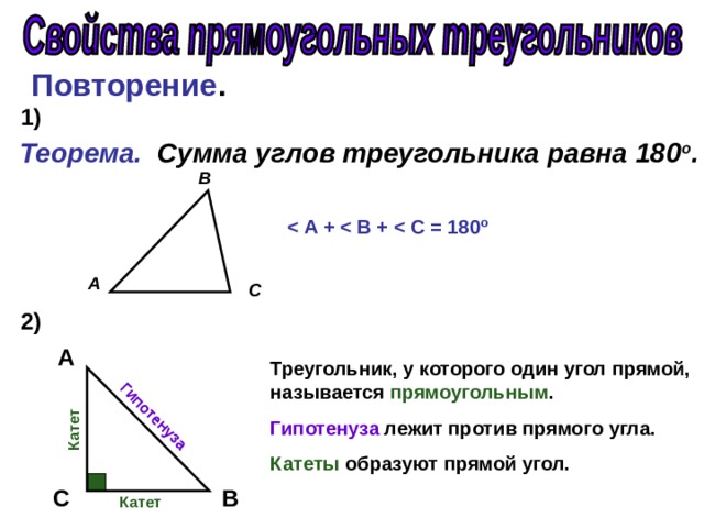 Гипотенуза Катет Повторение . 1) Теорема. Сумма углов треугольника равна 180 о . В  А +  В +  С = 180 о А С 2) А Треугольник, у которого один угол прямой, называется прямоугольным . Гипотенуза лежит против прямого угла. Катеты образуют прямой угол. C  B  Катет 