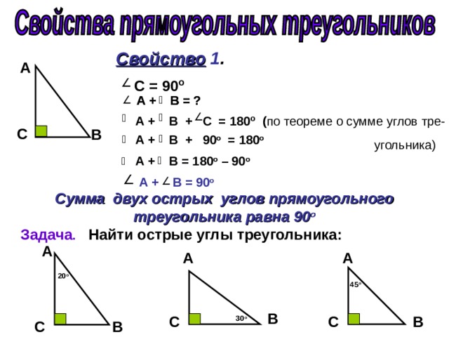 Свойство 1 . А  С = 90 о   А +  В = ?  А +  В = ?  А +  В + С = 180 о ( по теореме о сумме углов тре-  угольника) C  B   А +  В + 90 о = 180 о  А +  В = 180 о – 90 о  А +  В = 90 о Сумма двух острых углов прямоугольного треугольника равна 90 о Задача .  Найти острые углы треугольника: А А А 20 о 45 о B  C  C  B  30 о B  C  