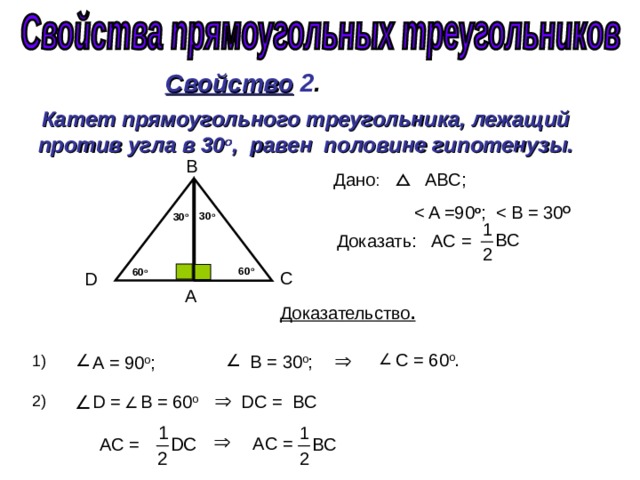 Свойство  2 . Катет прямоугольного треугольника, лежащий против угла в 30 о , равен половине гипотенузы. B  Дано : ABC ;   o ;   О 30 о 30 о Доказать: А C =  C  60 о D  60 о А  Доказательство .  C = 6 0 о .   B = 3 0 о ;   А = 90 о ;   D = В = 60 о  D C =   BC  А C = А C  = 