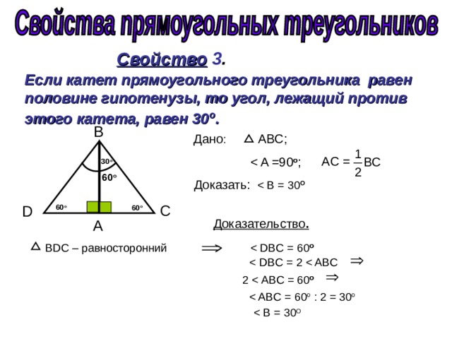 Свойство  3 . Если катет прямоугольного треугольника равен половине гипотенузы, то угол, лежащий против этого катета, равен 30 о . B  Дано : ABC ;   o ;   А C = 30 о 60 о Доказать: О C  D  60 о 60 о Доказательство . А  BDC – равносторонний   о 2 о 