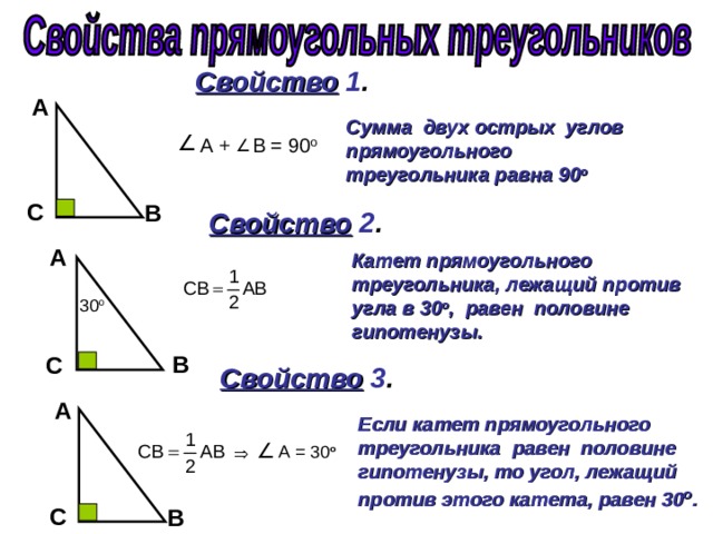 Свойство 1 . А Сумма двух острых углов прямоугольного треугольника равна 90 о  А +  В = 90 о C  B  Свойство 2 . А Катет прямоугольного треугольника, лежащий против угла в 30 о , равен половине гипотенузы. о B  C  Свойство 3 . А Если катет прямоугольного треугольника равен половине гипотенузы, то угол, лежащий против этого катета, равен 30 о . о C  B  