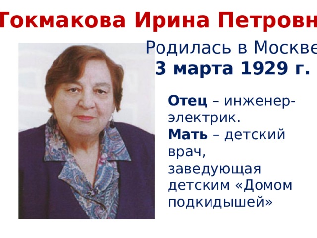 Токмакова Ирина Петровна Родилась в Москве 3 марта 1929 г. Отец – инженер-электрик. Мать – детский врач, заведующая детским «Домом подкидышей» 