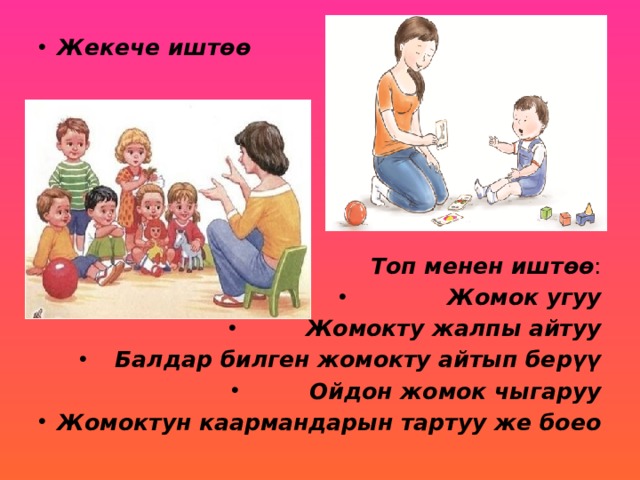 Жекече иштөө Топ менен иштөө : Жомок угуу Жомокту жалпы айтуу Балдар билген жомокту айтып берүү Ойдон жомок чыгаруу Жомоктун каармандарын тартуу же боео 