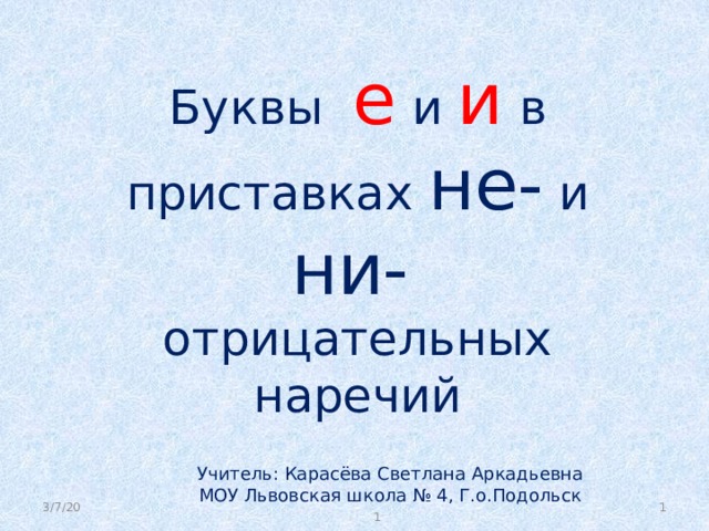 Буквы  е  и  и  в приставках не- и ни-  отрицательных наречий Учитель: Карасёва Светлана Аркадьевна МОУ Львовская школа № 4, Г.о.Подольск 3/7/20  1 