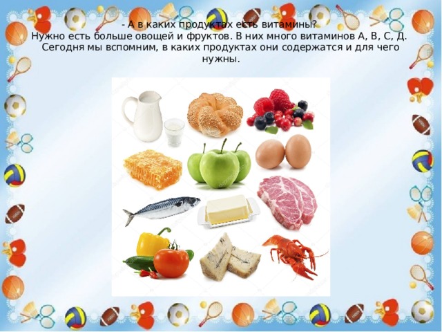 - А в каких продуктах есть витамины?  Нужно есть больше овощей и фруктов. В них много витаминов А, В, С, Д.  Сегодня мы вспомним, в каких продуктах они содержатся и для чего нужны. 
