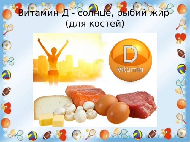 Витамин Д - солнце, рыбий жир  (для костей) 