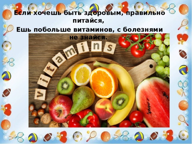 Если хочешь быть здоровым, правильно питайся, Ешь побольше витаминов, с болезнями не знайся. 