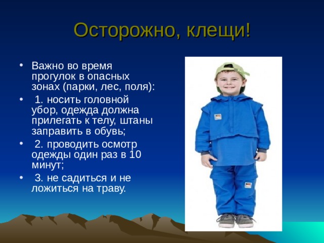 Осторожно, клещи! Важно во время прогулок в опасных зонах (парки, лес, поля):  1. носить головной убор, одежда должна прилегать к телу, штаны заправить в обувь;  2. проводить осмотр одежды один раз в 10 минут;  3. не садиться и не ложиться на траву. 