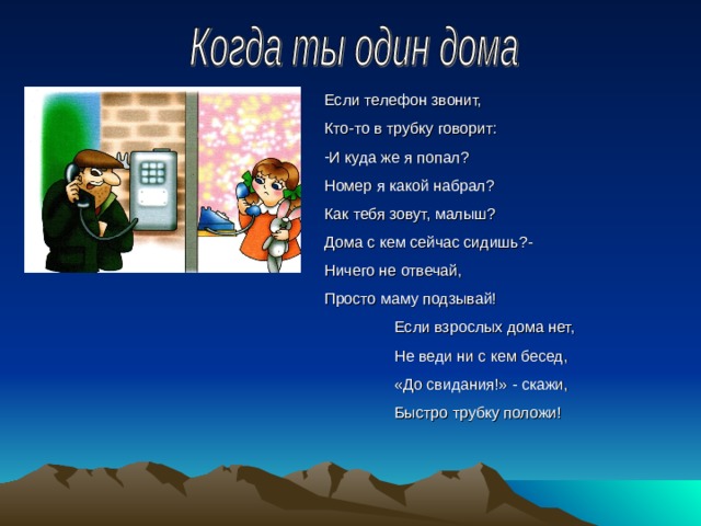 Если телефон звонит, Кто-то в трубку говорит : И куда же я попал ? Номер я какой набрал ? Как тебя зовут, малыш ? Дома с кем сейчас сидишь ?- Ничего не отвечай, Просто маму подзывай!  Если взрослых дома нет,  Не веди ни с кем бесед,  «До свидания!» - скажи,  Быстро трубку положи! жание 