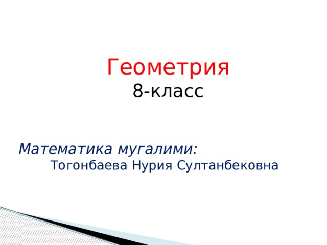 Геометрия 8-класс Математика мугалими:    Тогонбаева Нурия Султанбековна 