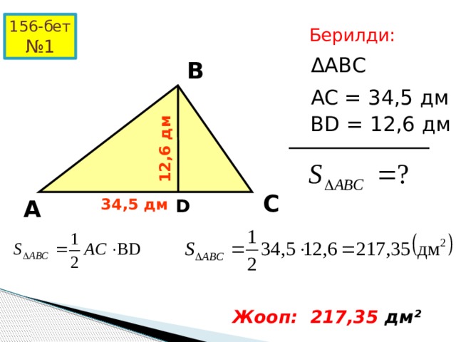 12,6 дм 156-бет № 1 Берилди: ΔАВС В AC = 34,5 дм BD = 12,6 дм С А 34,5 дм D Жооп: 217,35 дм² 