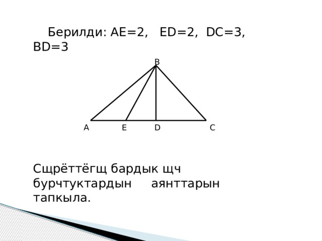  Берилди: АЕ=2, ЕD=2, DС=3, BD=3  Сщрёттёгщ бардык щч бурчтуктардын аянттарын тапкыла. В А С D Е 